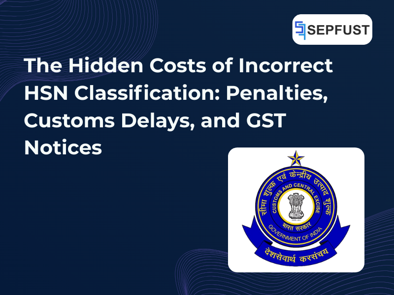 The Hidden Costs of Incorrect HSN Classification: Penalties, Customs Delays, and GST Notices